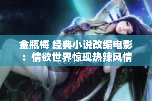 金瓶梅 经典小说改编电影：情欲世界惊现热辣风情
