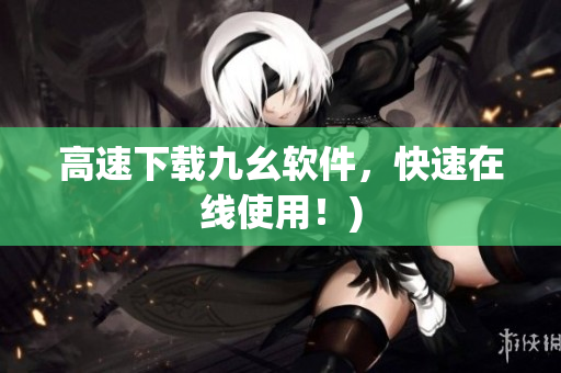 高速下载九幺软件，快速在线使用！)
