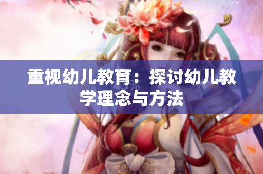 重视幼儿教育：探讨幼儿教学理念与方法