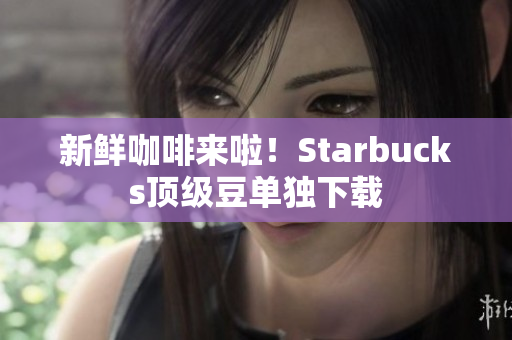 新鲜咖啡来啦！Starbucks顶级豆单独下载