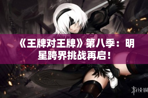 《王牌对王牌》第八季：明星跨界挑战再启！