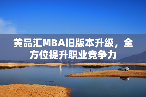 黄品汇MBA旧版本升级，全方位提升职业竞争力
