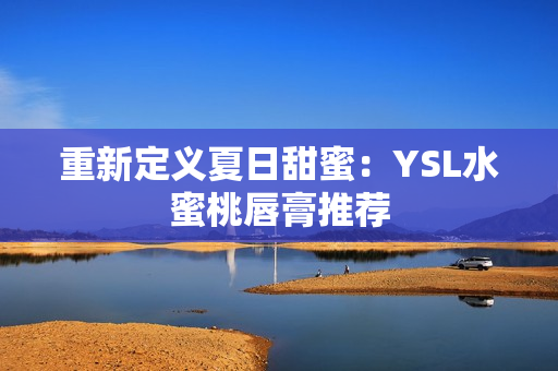 重新定义夏日甜蜜：YSL水蜜桃唇膏推荐