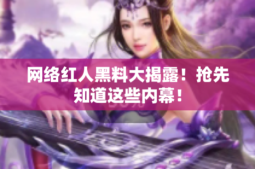 网络红人黑料大揭露！抢先知道这些内幕！
