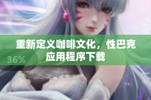 重新定义咖啡文化，性巴克应用程序下载