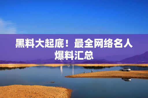 黑料大起底！最全网络名人爆料汇总