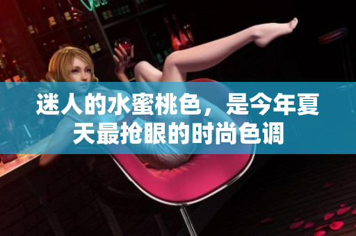 迷人的水蜜桃色，是今年夏天最抢眼的时尚色调