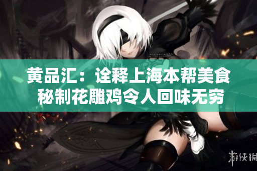 黄品汇：诠释上海本帮美食 秘制花雕鸡令人回味无穷