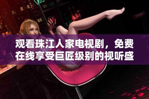 观看珠江人家电视剧，免费在线享受巨匠级别的视听盛宴