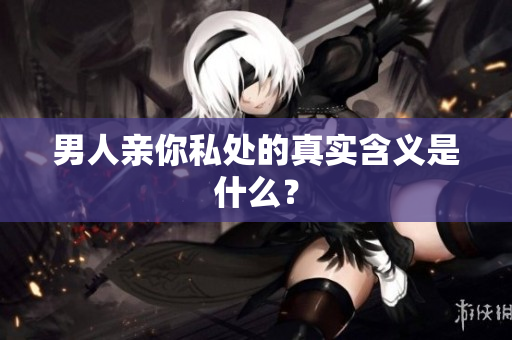 男人亲你私处的真实含义是什么？
