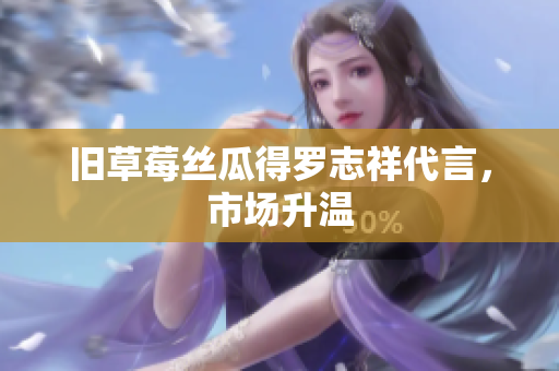 旧草莓丝瓜得罗志祥代言，市场升温
