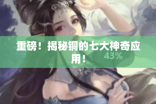 重磅！揭秘铜的七大神奇应用！