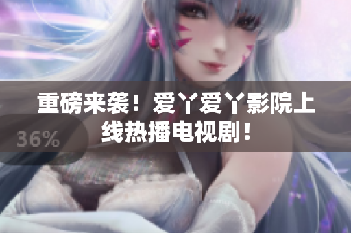 重磅来袭！爱丫爱丫影院上线热播电视剧！