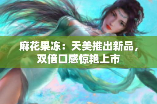 麻花果冻：天美推出新品，双倍口感惊艳上市