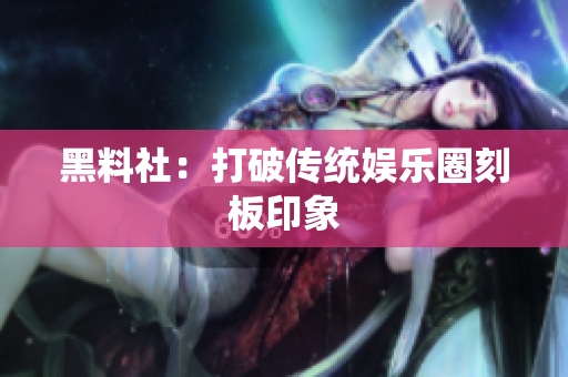 黑料社：打破传统娱乐圈刻板印象