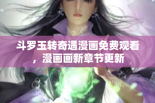 斗罗玉转奇遇漫画免费观看，漫画画新章节更新