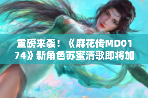 重磅来袭！《麻花传MD0174》新角色苏蜜清歌即将加入
