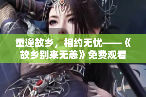 重逢故乡，相约无忧——《故乡别来无恙》免费观看