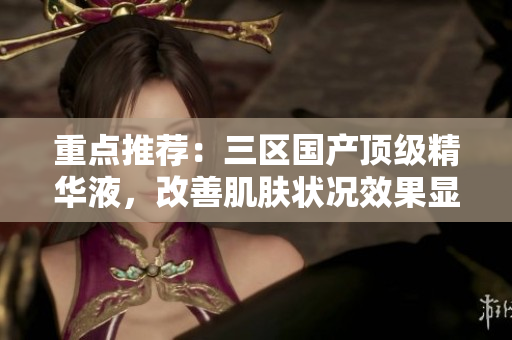 重点推荐：三区国产顶级精华液，改善肌肤状况效果显著！