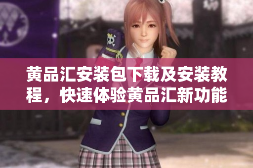黄品汇安装包下载及安装教程，快速体验黄品汇新功能