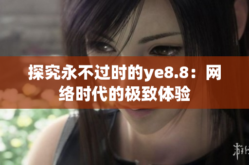 探究永不过时的ye8.8：网络时代的极致体验