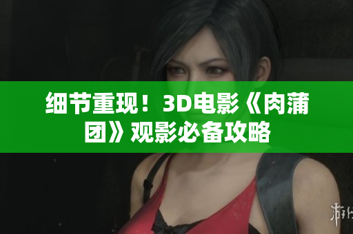 细节重现！3D电影《肉蒲团》观影必备攻略