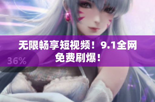 无限畅享短视频！9.1全网免费刷爆！