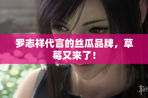 罗志祥代言的丝瓜品牌，草莓又来了！