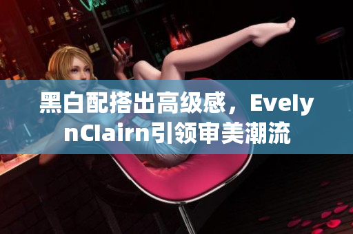 黑白配搭出高级感，EveIynCIairn引领审美潮流