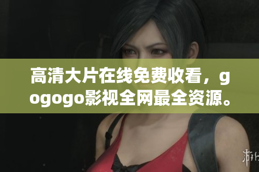 高清大片在线免费收看，gogogo影视全网最全资源。