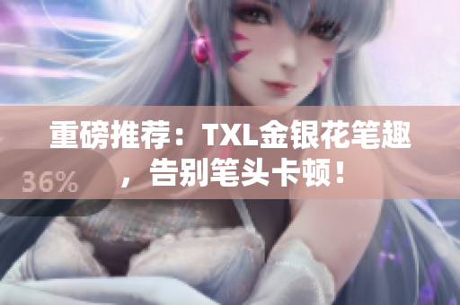 重磅推荐：TXL金银花笔趣，告别笔头卡顿！
