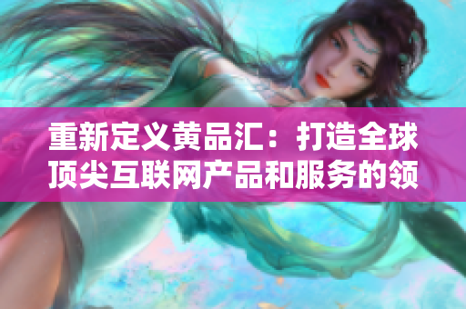 重新定义黄品汇：打造全球顶尖互联网产品和服务的领导者