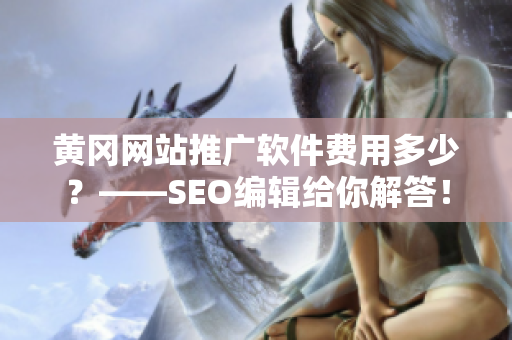 黄冈网站推广软件费用多少？——SEO编辑给你解答！