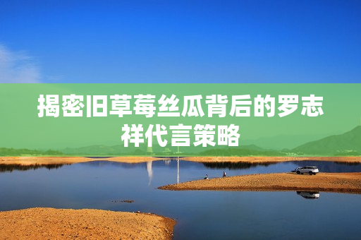 揭密旧草莓丝瓜背后的罗志祥代言策略