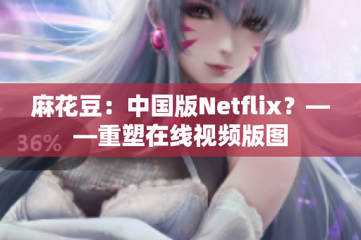 麻花豆：中国版Netflix？——重塑在线视频版图