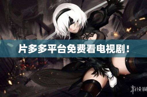 片多多平台免费看电视剧！