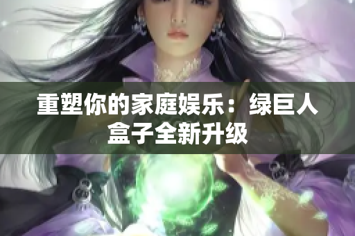 重塑你的家庭娱乐：绿巨人盒子全新升级
