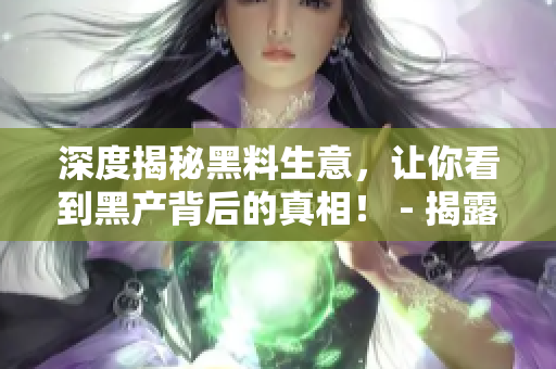 深度揭秘黑料生意，让你看到黑产背后的真相！ - 揭露黑产内幕，深度解读黑料生意真相！