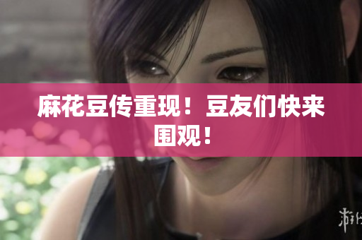 麻花豆传重现！豆友们快来围观！