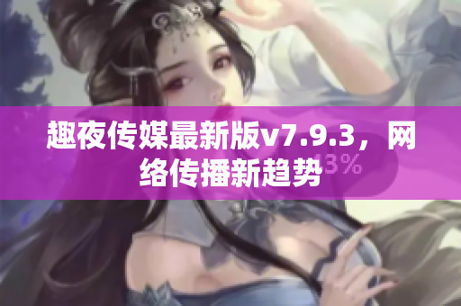 趣夜传媒最新版v7.9.3，网络传播新趋势