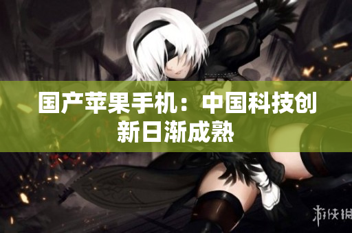 国产苹果手机：中国科技创新日渐成熟