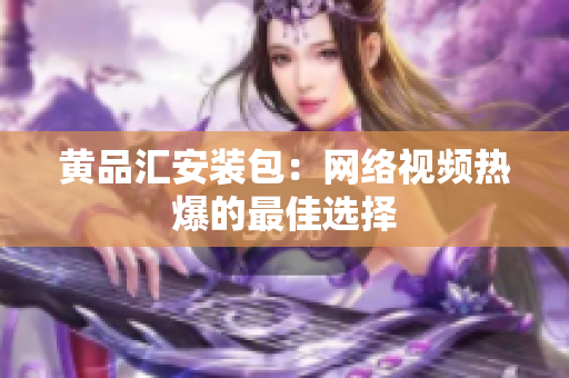 黄品汇安装包：网络视频热爆的最佳选择