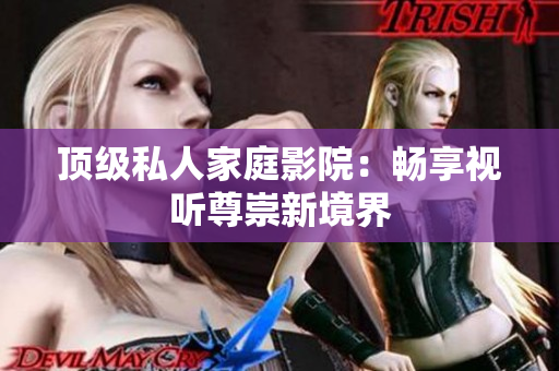 顶级私人家庭影院：畅享视听尊崇新境界
