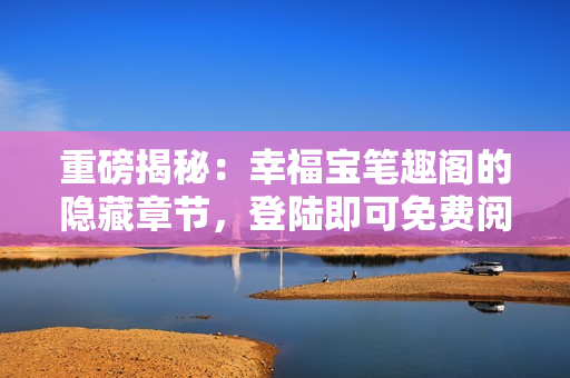 重磅揭秘：幸福宝笔趣阁的隐藏章节，登陆即可免费阅读！