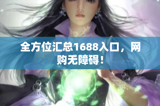 全方位汇总1688入口，网购无障碍！