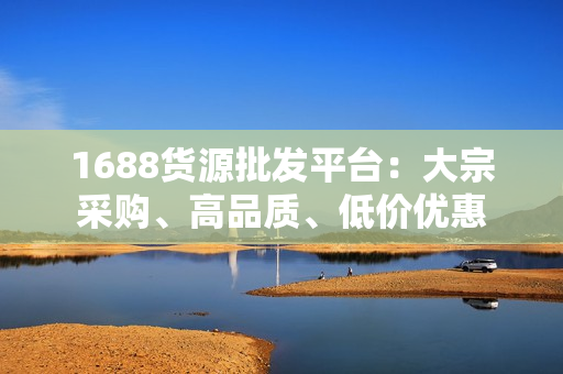 1688货源批发平台：大宗采购、高品质、低价优惠
