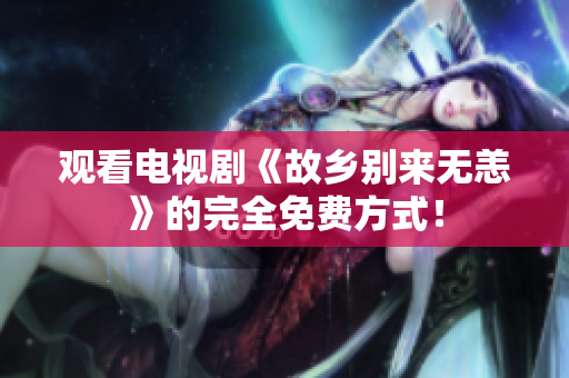观看电视剧《故乡别来无恙》的完全免费方式！