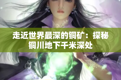走近世界最深的铜矿：探秘铜川地下千米深处