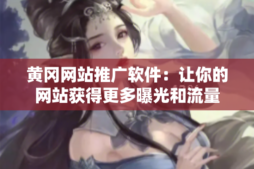 黄冈网站推广软件：让你的网站获得更多曝光和流量