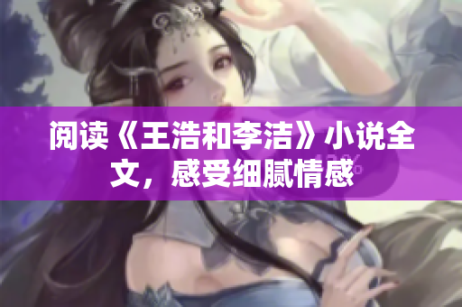 阅读《王浩和李洁》小说全文，感受细腻情感